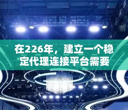 在226年，建立一个稳定代理连接平台需要考虑其功能、安全性、用户体验以及灵活性。以下是一个详细的解决方案