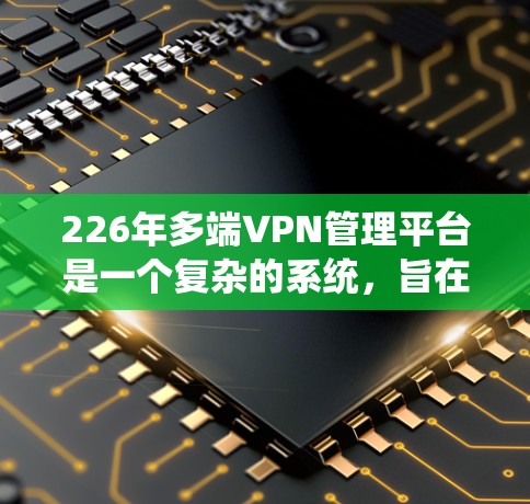 226年多端VPN管理平台是一个复杂的系统，旨在支持不同设备之间的视频通话和文件共享。以下是该平台的主要特点和功能