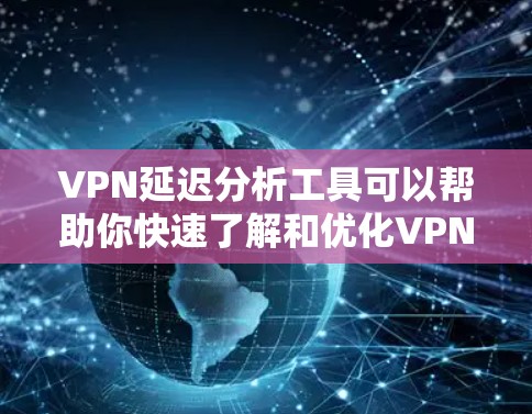 VPN延迟分析工具可以帮助你快速了解和优化VPN服务的延迟问题。以下是一些常见的步骤和方法，可以帮助你分析和解决延迟问题