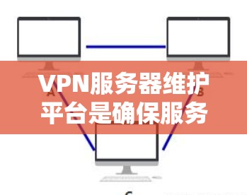 VPN服务器维护平台是确保服务器正常运行和安全运行的重要工具。以下是维护VPN服务器的详细步骤和方法