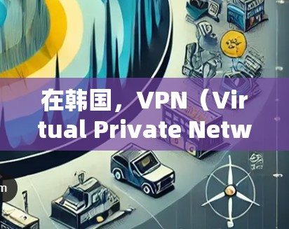 在韩国，VPN（Virtual Private Network，简称VPN）是用户通过网络设备访问外部服务器的技术。为了管理这些VPN节点，您可以参考以下步骤和策略，以确保您的网络安全和管理高效