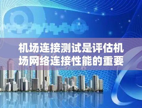 机场连接测试是评估机场网络连接性能的重要步骤，以下是详细的步骤指南