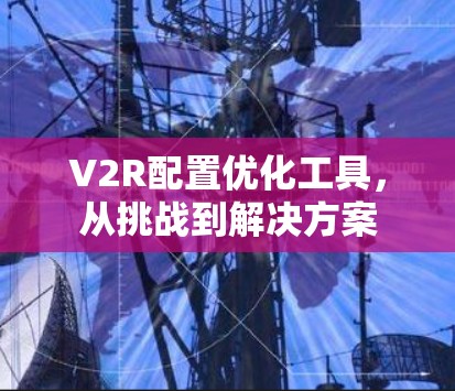 V2R配置优化工具，从挑战到解决方案