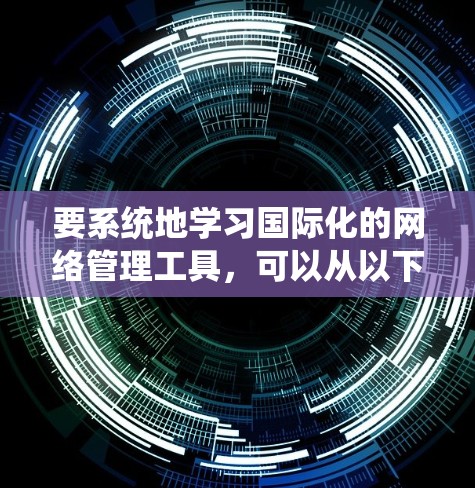 要系统地学习国际化的网络管理工具，可以从以下几个步骤进行