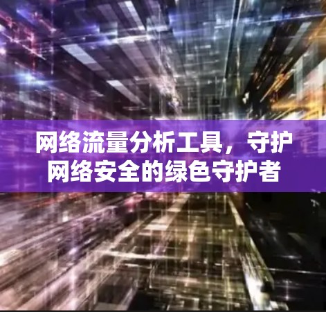 网络流量分析工具，守护网络安全的绿色守护者
