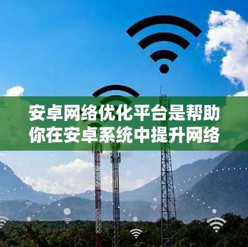 安卓网络优化平台是帮助你在安卓系统中提升网络性能的工具。以下是一些关键步骤和方法，帮助你优化网络性能