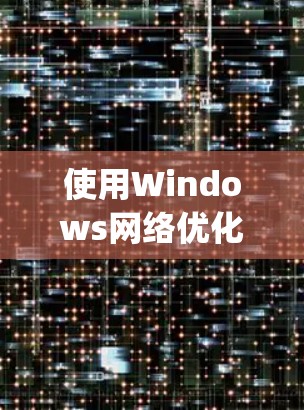 使用Windows网络优化助手（Network Optimizer）来提升网络和计算机性能，可以按照以下步骤进行