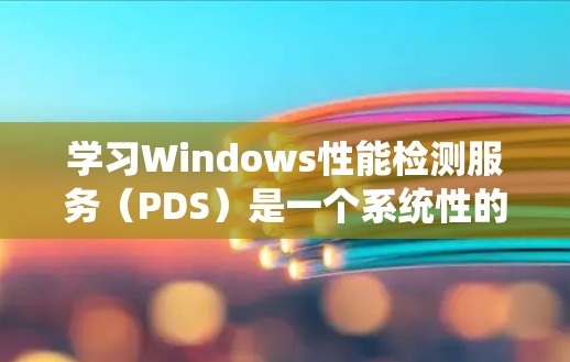 学习Windows性能检测服务（PDS）是一个系统性的过程，需要从基础概念开始逐步深入。以下是详细的步骤指南