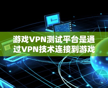 游戏VPN测试平台是通过VPN技术连接到游戏的，以提供安全和便捷的娱乐体验。以下是几种主要的游戏VPN平台及其特点