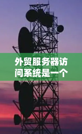 外贸服务器访问系统是一个为外贸企业提供数据管理和业务管理工具的系统，旨在帮助中小企业提升效率、降低成本并增强竞争力。以下是对该系统的详细解析