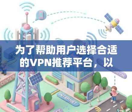 为了帮助用户选择合适的VPN推荐平台，以下是详细的分析和建议