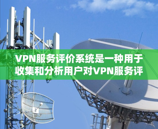 VPN服务评价系统是一种用于收集和分析用户对VPN服务评价的平台，旨在帮助公司优化服务、提高用户体验并增强客户信任。以下是一个逐步的指南，帮助您创建和维护一个VPN服务评价系统