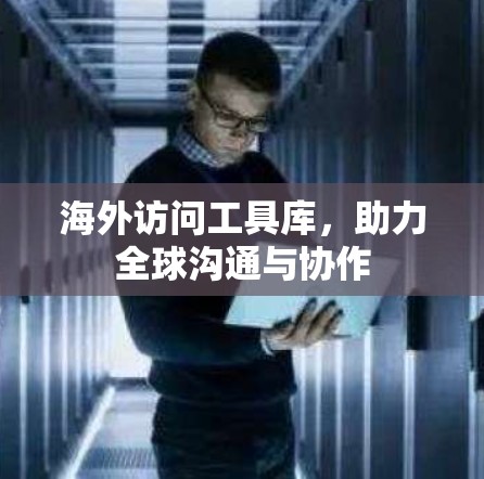 海外访问工具库，助力全球沟通与协作