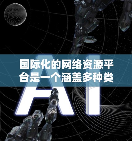 国际化的网络资源平台是一个涵盖多种类型和领域的在线资源平台，旨在为全球用户提供丰富的网络服务和信息资源。以下是对这些平台的总结