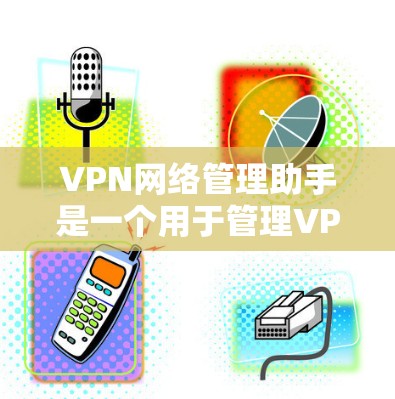 VPN网络管理助手是一个用于管理VPN网络的软件或工具，旨在保护用户和网络的安全。以下是其功能和使用方法的详细步骤