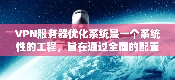VPN服务器优化系统是一个系统性的工程，旨在通过全面的配置和管理，提升服务器性能、安全性并减少资源消耗。以下是优化VPN服务器的关键步骤