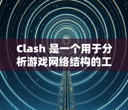Clash 是一个用于分析游戏网络结构的工具，适用于 CS3 及其后版本的网络。以下是详细的分析步骤和建议