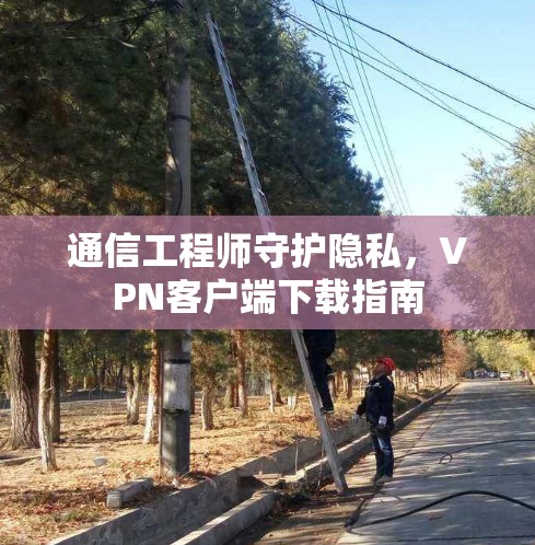 通信工程师守护隐私，VPN客户端下载指南