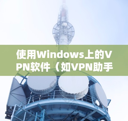 使用Windows上的VPN软件（如VPN助手、VLC VPN等）可以有效地保护您的网络连接，减少网络诈骗和未经授权的访问风险。以下是使用Windows上的VPN工具进行VPN配置的指南