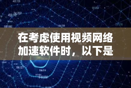 在考虑使用视频网络加速软件时，以下是一个有条理的总结和推荐，帮助您做出明智的选择