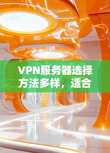 VPN服务器选择方法多样，适合不同用户的需求。以下是一些常用的方法，帮助您在服务器上实现VPN访问