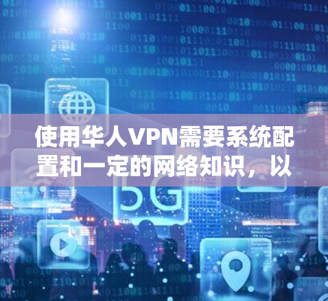 使用华人VPN需要系统配置和一定的网络知识，以下是一个详细且结构清晰的使用教程