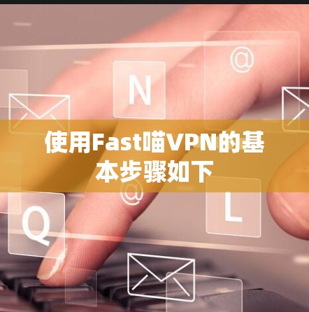 使用Fast喵VPN的基本步骤如下