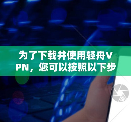 为了下载并使用轻舟VPN，您可以按照以下步骤操作