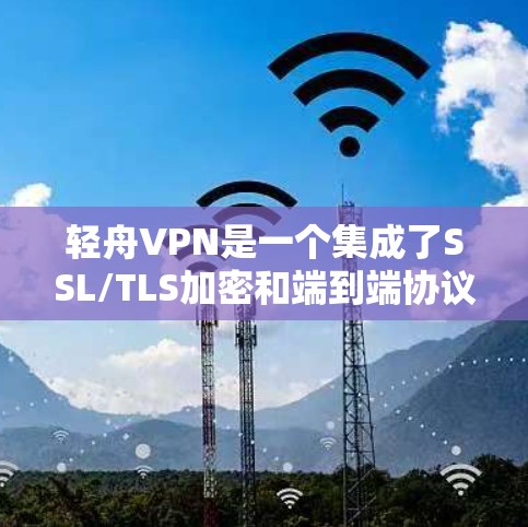 轻舟VPN是一个集成了SSL/TLS加密和端到端协议（TPS）的安全VPN，提供多种连接方式和功能，帮助用户更好地保护数据和隐私。以下是轻舟VPN的使用步骤和主要功能