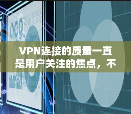 VPN连接的质量一直是用户关注的焦点，不同的VPN服务有不同的质量标准和评价。以下是根据网信办发布的数据，中国主要VPN品牌和服务的质量排行
