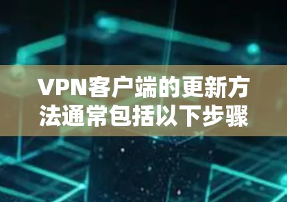 VPN客户端的更新方法通常包括以下步骤，以确保软件的稳定、安全和兼容性