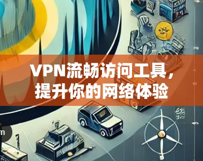 VPN流畅访问工具，提升你的网络体验