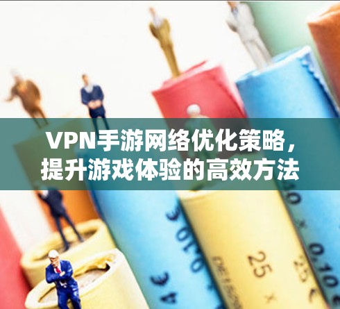 VPN手游网络优化策略，提升游戏体验的高效方法