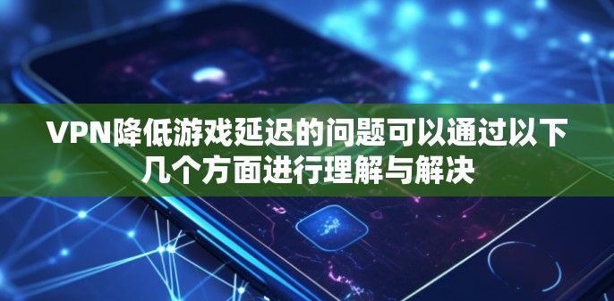 VPN降低游戏延迟的问题可以通过以下几个方面进行理解与解决