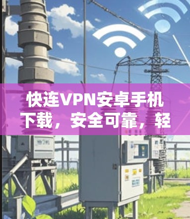 快连VPN安卓手机下载，安全可靠，轻松访问全球网络