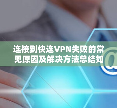 连接到快连VPN失败的常见原因及解决方法总结如下