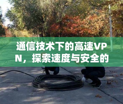 通信技术下的高速VPN，探索速度与安全的平衡