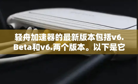 轻舟加速器的最新版本包括v6.Beta和v6.两个版本。以下是它们的详细介绍