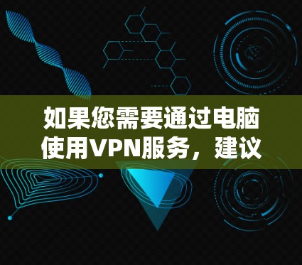 如果您需要通过电脑使用VPN服务，建议您考虑以下几点