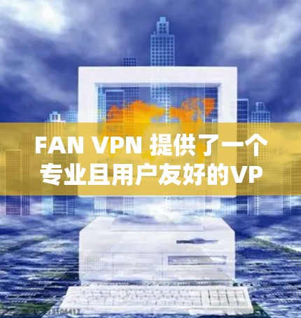 FAN VPN 提供了一个专业且用户友好的VPN连接工具，适合需要高级配置的用户。以下是一个详细的使用步骤指南