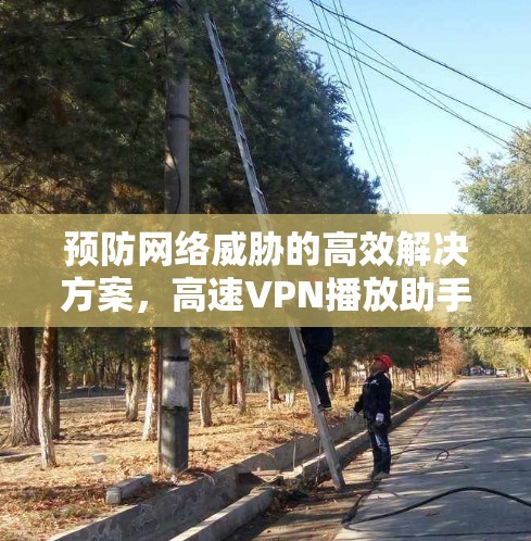 预防网络威胁的高效解决方案，高速VPN播放助手