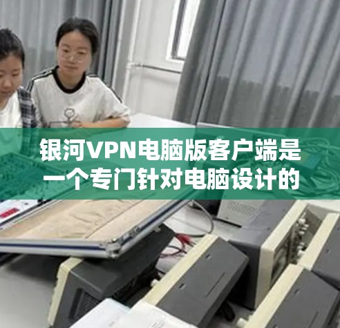银河VPN电脑版客户端是一个专门针对电脑设计的VPN客户端软件，通常具有多种功能和选项，满足用户在电脑上进行VPN访问的需求。以下是该软件可能的功能和特点