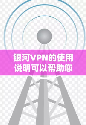 银河VPN的使用说明可以帮助您更有效地进行VPN体验，以下是一些基本的使用指南