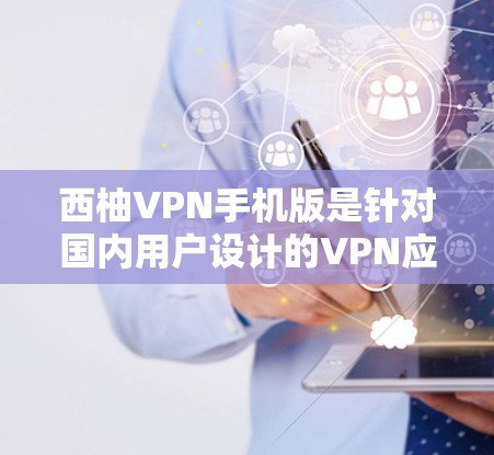 西柚VPN手机版是针对国内用户设计的VPN应用，主要基于腾讯云VPN。以下是关于该应用的详细介绍