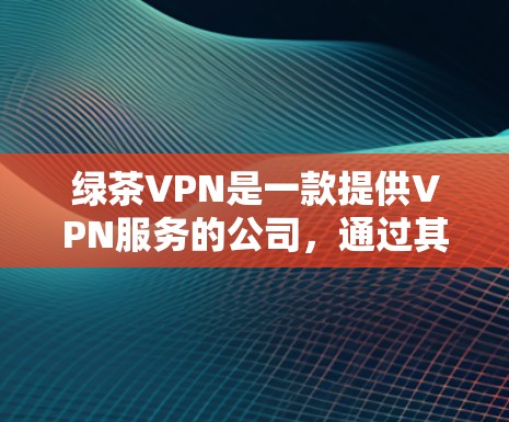 绿茶VPN是一款提供VPN服务的公司，通过其网站和应用程序，用户可以访问各种VPN服务。以下是对绿茶VPN的详细介绍