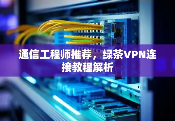 通信工程师推荐，绿茶VPN连接教程解析