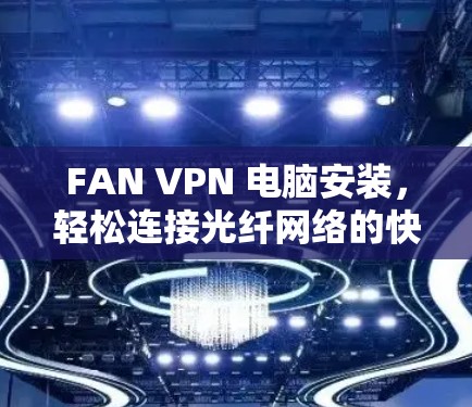 FAN VPN 电脑安装，轻松连接光纤网络的快捷方式