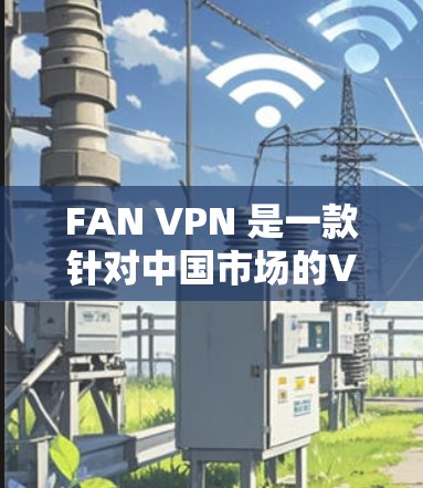 FAN VPN 是一款针对中国市场的VPN服务，专为中国的互联网环境设计，提供IP地址支持、VPN功能、断点续传、防火墙和解密功能。以下是对FAN VPN功能的评测