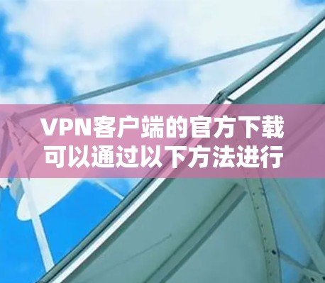 VPN客户端的官方下载可以通过以下方法进行