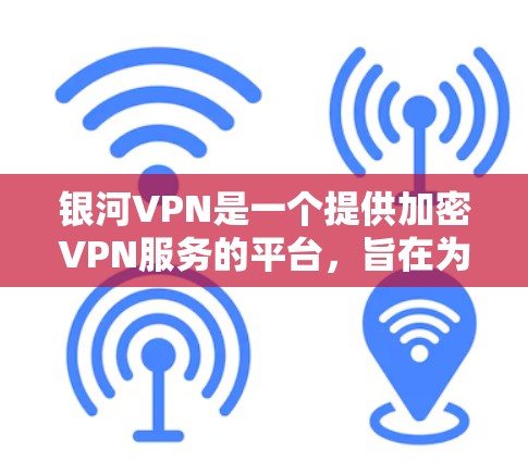 银河VPN是一个提供加密VPN服务的平台，旨在为用户提供安全、可靠和高效的网络连接。以下是对银河VPN的详细总结